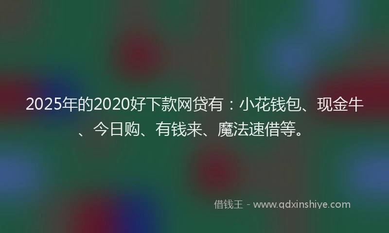 2025年的2020好下款网贷有：小花钱包、现金牛、今日购、有钱来、魔法速借等。