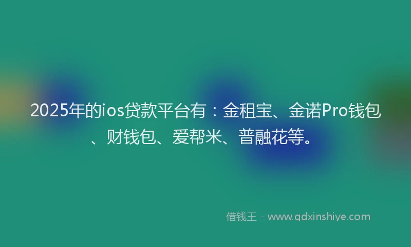 2025年的ios贷款平台有：金租宝、金诺Pro钱包、财钱包、爱帮米、普融花等。