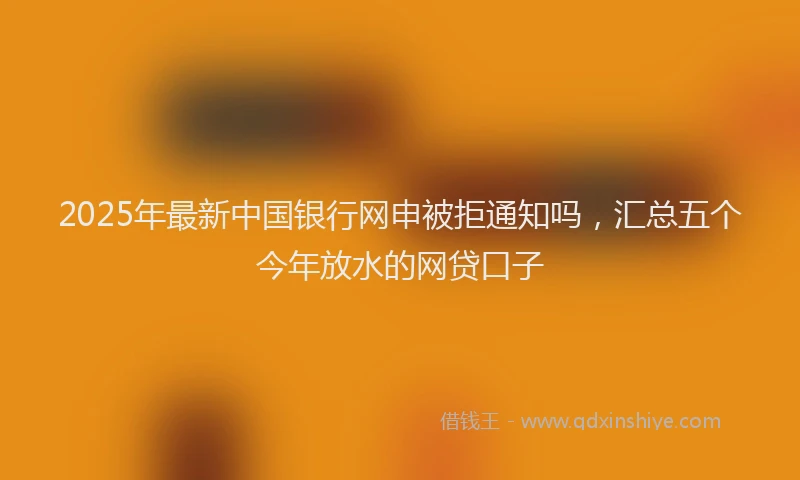 2025年最新中国银行网申被拒通知吗，汇总五个今年放水的网贷口子