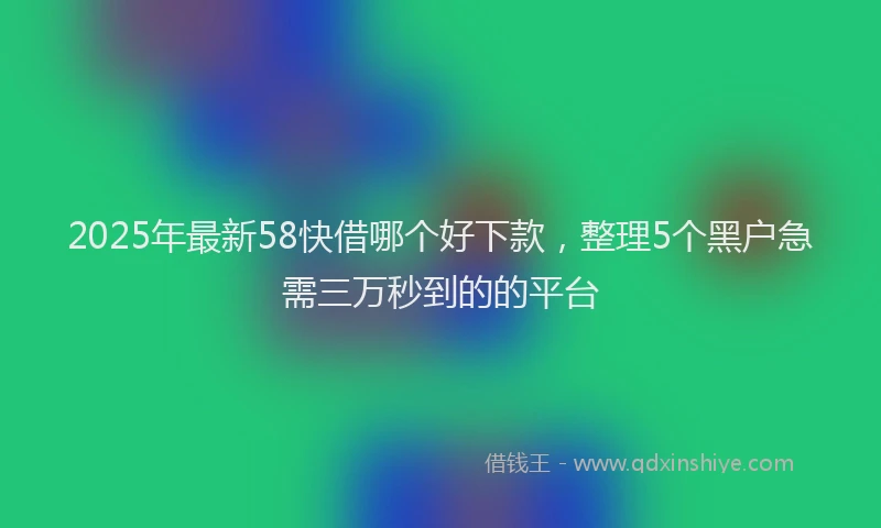 2025年最新58快借哪个好下款，整理5个黑户急需三万秒到的的平台