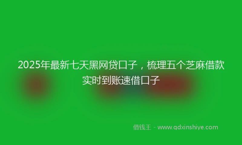 2025年最新七天黑网贷口子，梳理五个芝麻借款实时到账速借口子