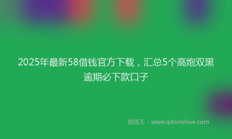 2025年最新58借钱官方下载，汇总5个高炮双黑逾期必下款口子