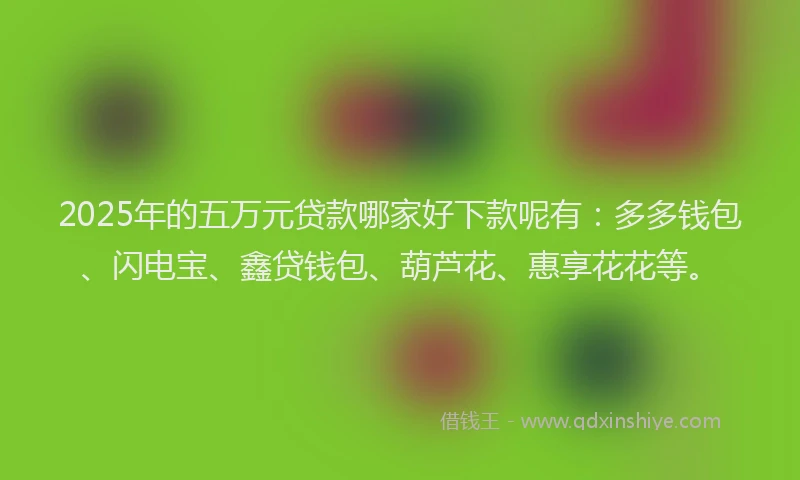 2025年的五万元贷款哪家好下款呢有：多多钱包、闪电宝、鑫贷钱包、葫芦花、惠享花花等。
