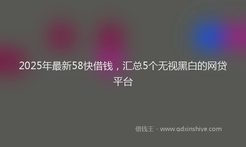 2025年最新58快借钱，汇总5个无视黑白的网贷平台