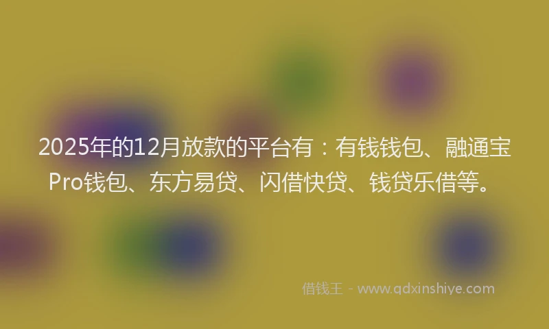 2025年的12月放款的平台有：有钱钱包、融通宝Pro钱包、东方易贷、闪借快贷、钱贷乐借等。