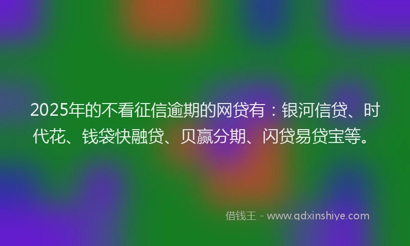 2025年的不看征信逾期的网贷有：银河信贷、时代花、钱袋快融贷、贝赢分期、闪贷易贷宝等。