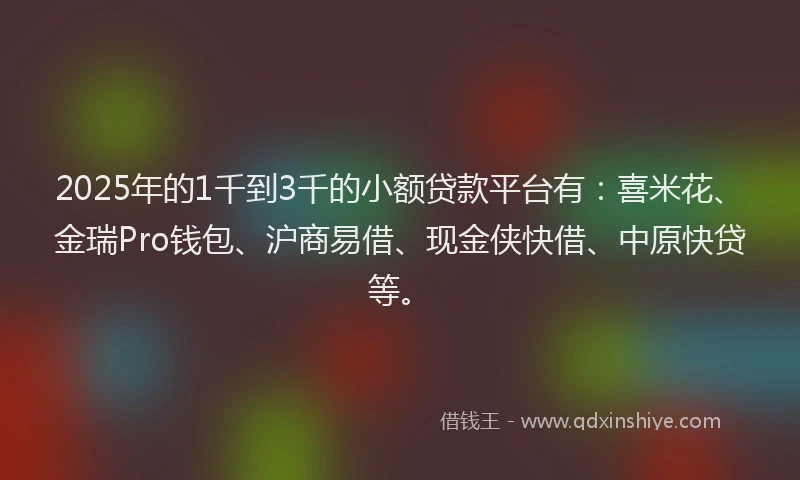 2025年的1千到3千的小额贷款平台有：喜米花、金瑞Pro钱包、沪商易借、现金侠快借、中原快贷等。