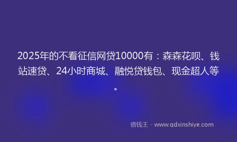2025年的不看征信网贷10000有：森森花呗、钱站速贷、24小时商城、融悦贷钱包、现金超人等。