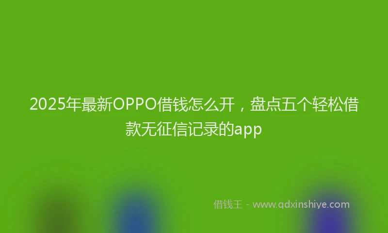 2025年最新OPPO借钱怎么开，盘点五个轻松借款无征信记录的app