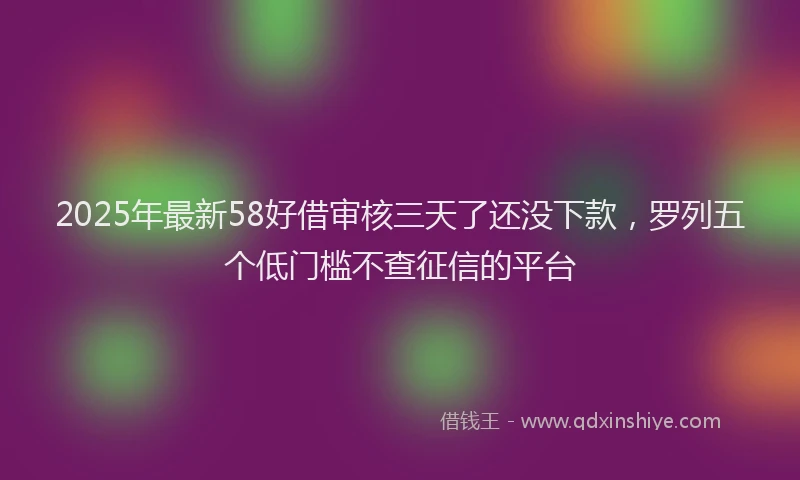 2025年最新58好借审核三天了还没下款，罗列五个低门槛不查征信的平台