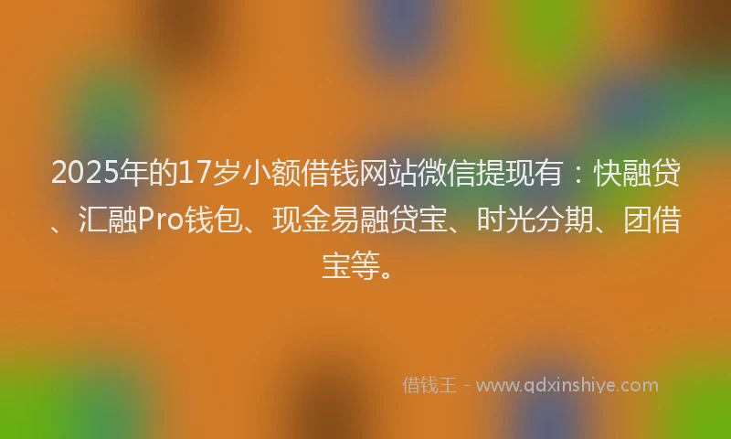 2025年的17岁小额借钱网站微信提现有：快融贷、汇融Pro钱包、现金易融贷宝、时光分期、团借宝等。