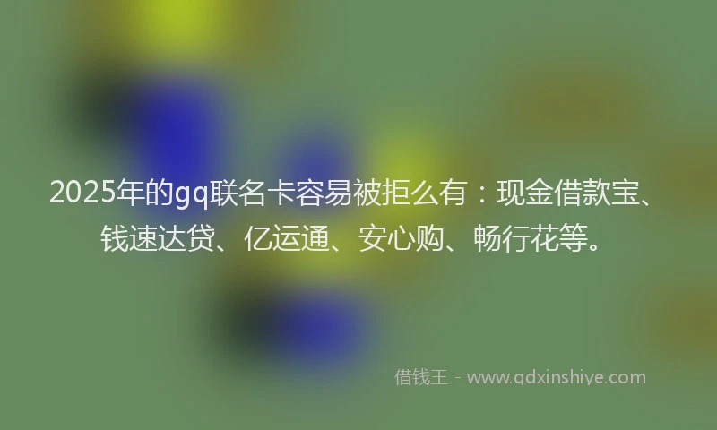 2025年的gq联名卡容易被拒么有：现金借款宝、钱速达贷、亿运通、安心购、畅行花等。