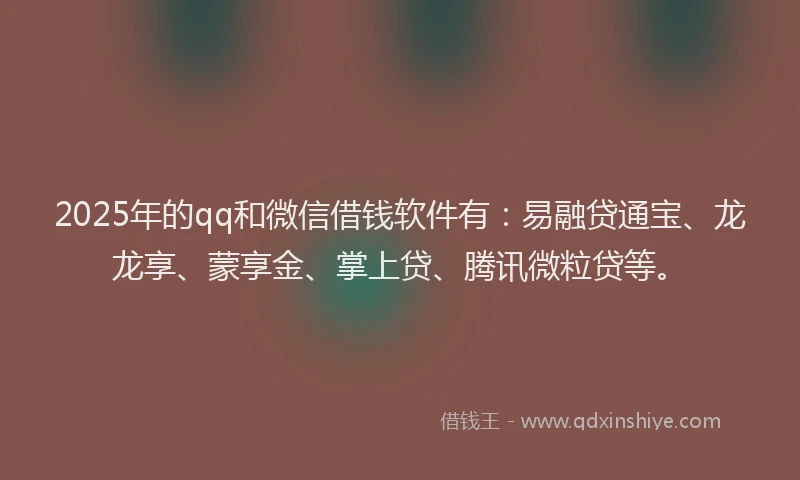 2025年的qq和微信借钱软件有：易融贷通宝、龙龙享、蒙享金、掌上贷、腾讯微粒贷等。