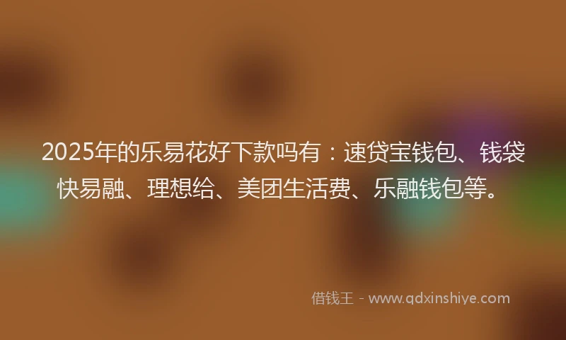 2025年的乐易花好下款吗有：速贷宝钱包、钱袋快易融、理想给、美团生活费、乐融钱包等。