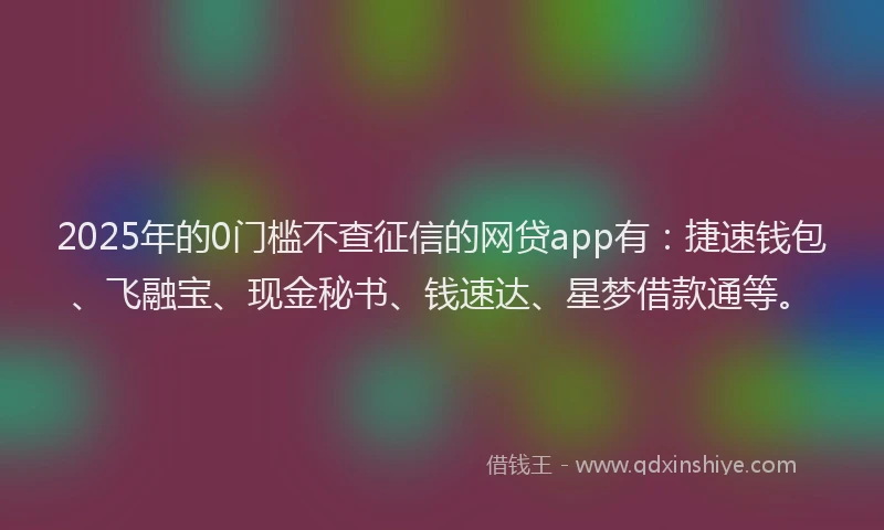 2025年的0门槛不查征信的网贷app有：捷速钱包、飞融宝、现金秘书、钱速达、星梦借款通等。