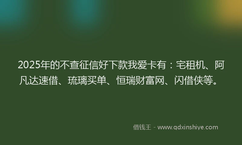 2025年的不查征信好下款我爱卡有：宅租机、阿凡达速借、琉璃买单、恒瑞财富网、闪借侠等。