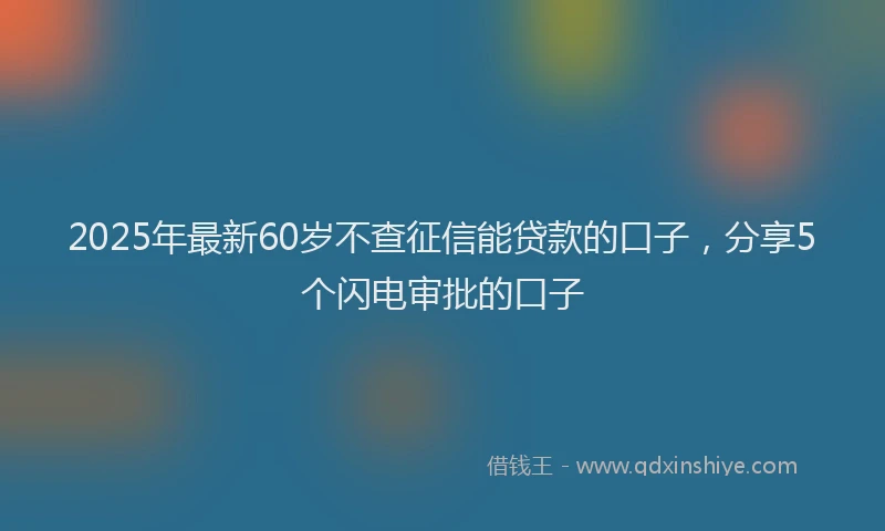 2025年最新60岁不查征信能贷款的口子，分享5个闪电审批的口子