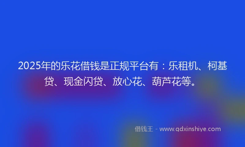 2025年的乐花借钱是正规平台有：乐租机、柯基贷、现金闪贷、放心花、葫芦花等。