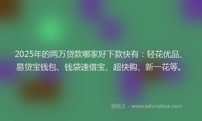2025年的两万贷款哪家好下款快有：轻花优品、易贷宝钱包、钱袋速借宝、超快购、新一花等。
