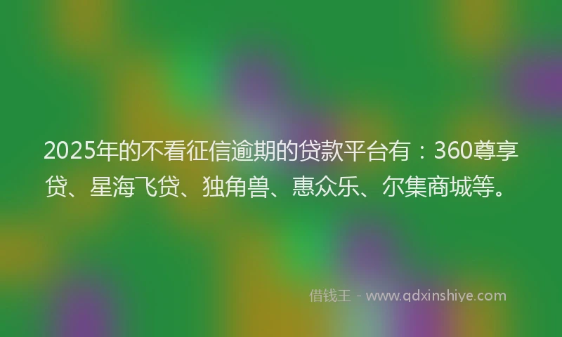 2025年的不看征信逾期的贷款平台有：360尊享贷、星海飞贷、独角兽、惠众乐、尔集商城等。