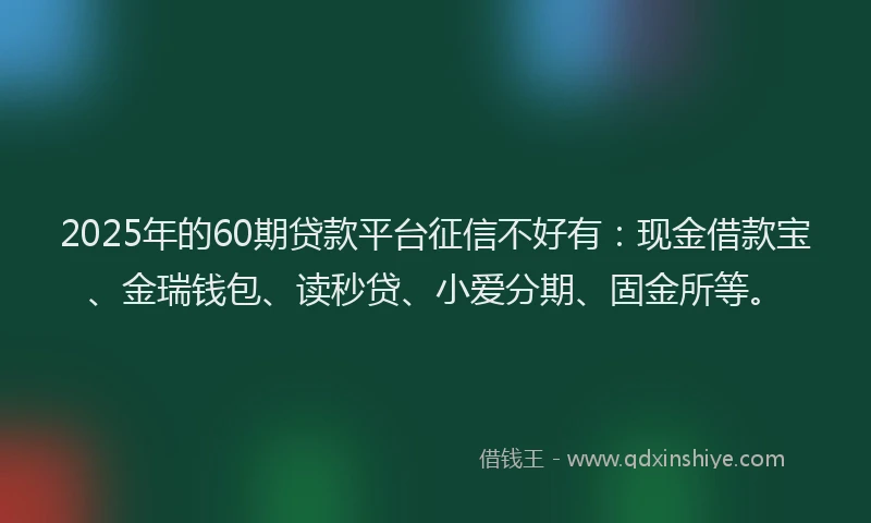 2025年的60期贷款平台征信不好有：现金借款宝、金瑞钱包、读秒贷、小爱分期、固金所等。