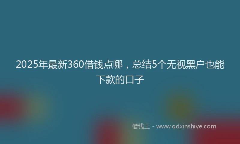 2025年最新360借钱点哪，总结5个无视黑户也能下款的口子