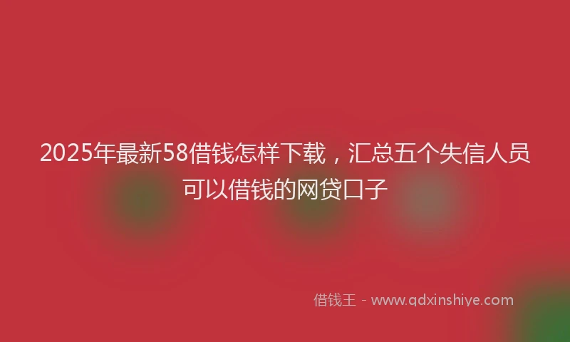 2025年最新58借钱怎样下载，汇总五个失信人员可以借钱的网贷口子