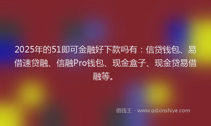 2025年的51即可金融好下款吗有：信贷钱包、易借速贷融、信融Pro钱包、现金盒子、现金贷易借融等。