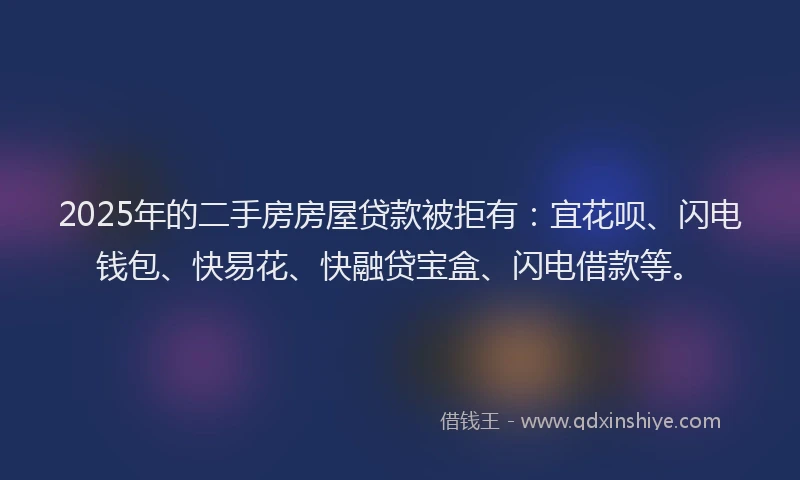 2025年的二手房房屋贷款被拒有：宜花呗、闪电钱包、快易花、快融贷宝盒、闪电借款等。