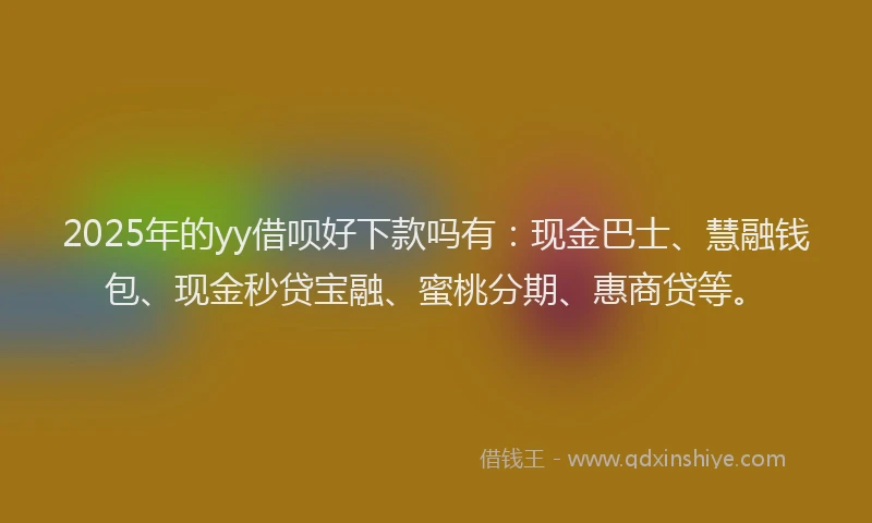 2025年的yy借呗好下款吗有：现金巴士、慧融钱包、现金秒贷宝融、蜜桃分期、惠商贷等。