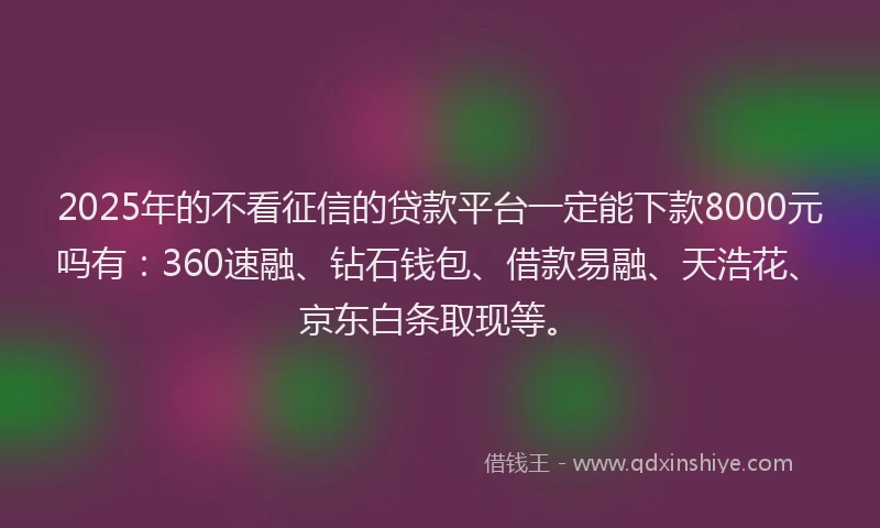 2025年的不看征信的贷款平台一定能下款8000元吗有：360速融、钻石钱包、借款易融、天浩花、京东白条取现等。