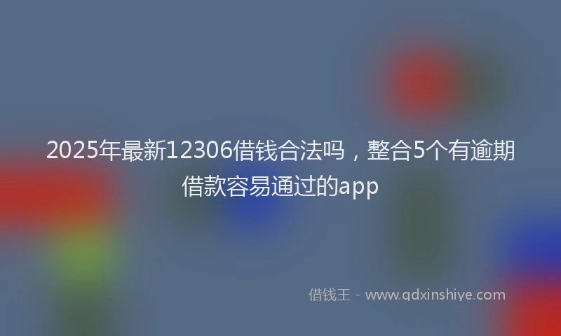 2025年最新12306借钱合法吗，整合5个有逾期借款容易通过的app