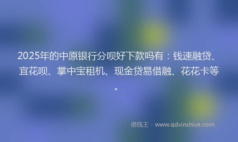 2025年的中原银行分呗好下款吗有：钱速融贷、宜花呗、掌中宝租机、现金贷易借融、花花卡等。