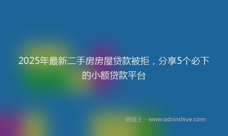 2025年最新二手房房屋贷款被拒，分享5个必下的小额贷款平台