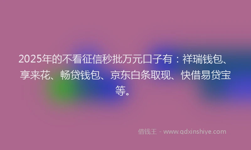 2025年的不看征信秒批万元口子有：祥瑞钱包、享来花、畅贷钱包、京东白条取现、快借易贷宝等。