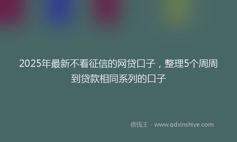 2025年最新不看征信的网贷口子，整理5个周周到贷款相同系列的口子