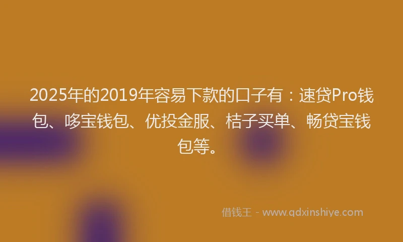 2025年的2019年容易下款的口子有：速贷Pro钱包、哆宝钱包、优投金服、桔子买单、畅贷宝钱包等。