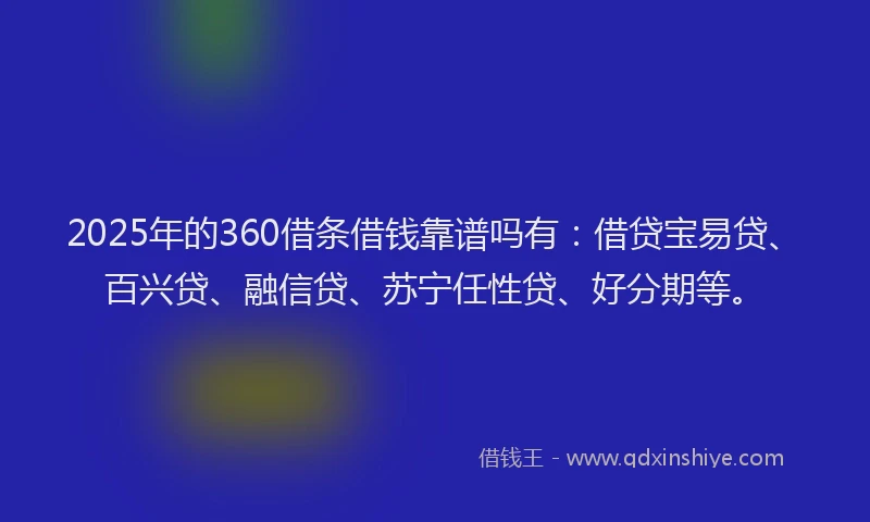 2025年的360借条借钱靠谱吗有：借贷宝易贷、百兴贷、融信贷、苏宁任性贷、好分期等。