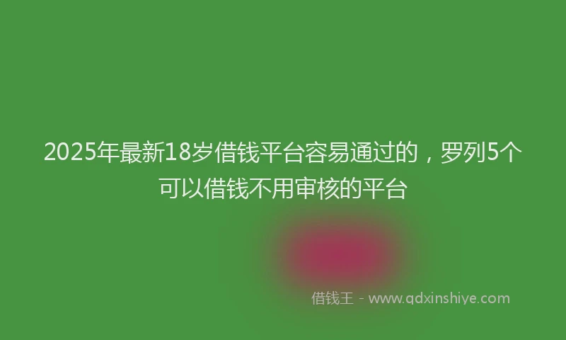2025年最新18岁借钱平台容易通过的，罗列5个可以借钱不用审核的平台
