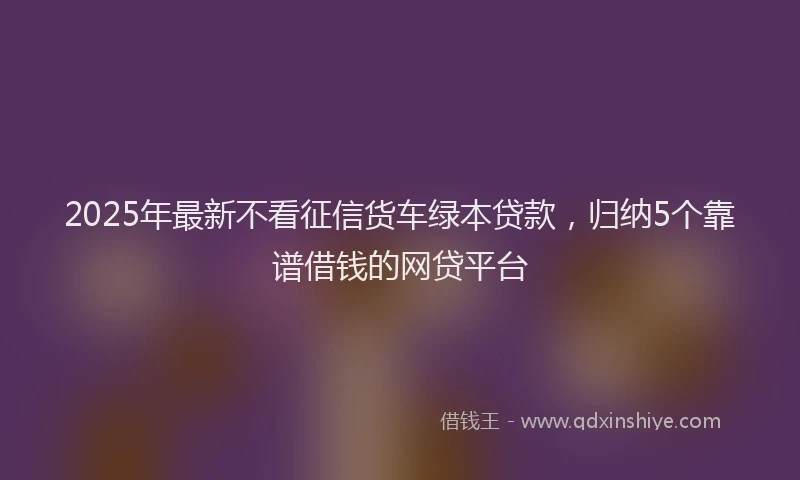 2025年最新不看征信货车绿本贷款，归纳5个靠谱借钱的网贷平台