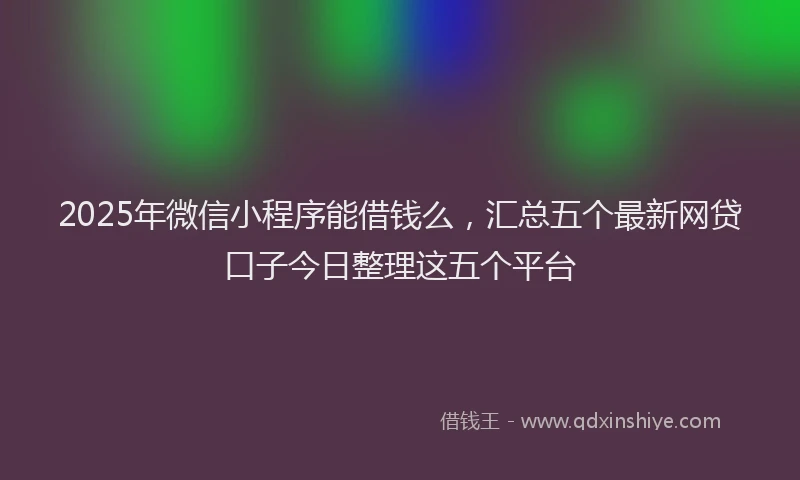2025年微信小程序能借钱么，汇总五个最新网贷口子今日整理这五个平台