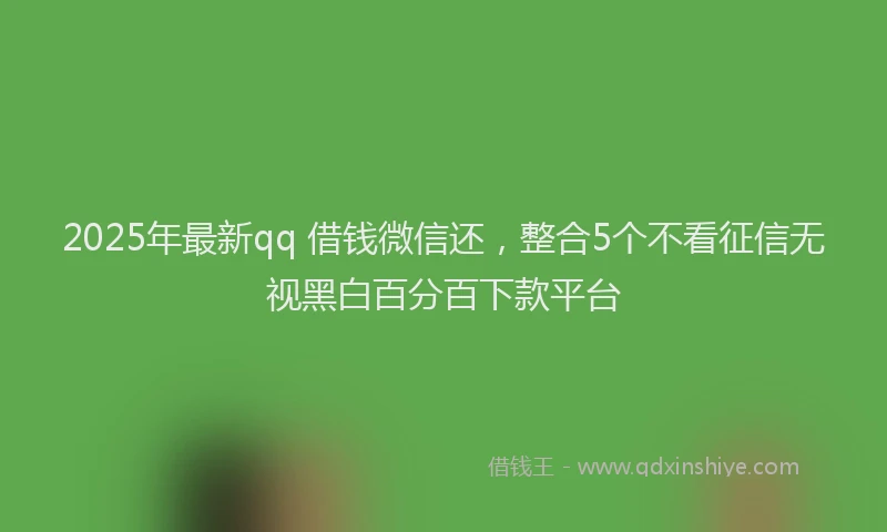 2025年最新qq 借钱微信还，整合5个不看征信无视黑白百分百下款平台