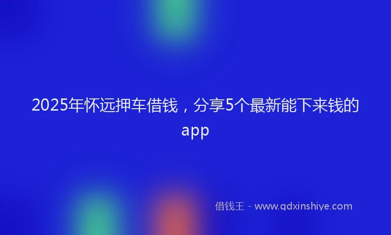 2025年怀远押车借钱，分享5个最新能下来钱的app