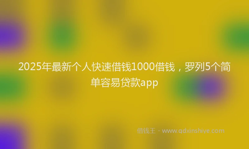 2025年最新个人快速借钱1000借钱，罗列5个简单容易贷款app