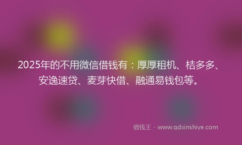 2025年的不用微信借钱有：厚厚租机、桔多多、安逸速贷、麦芽快借、融通易钱包等。