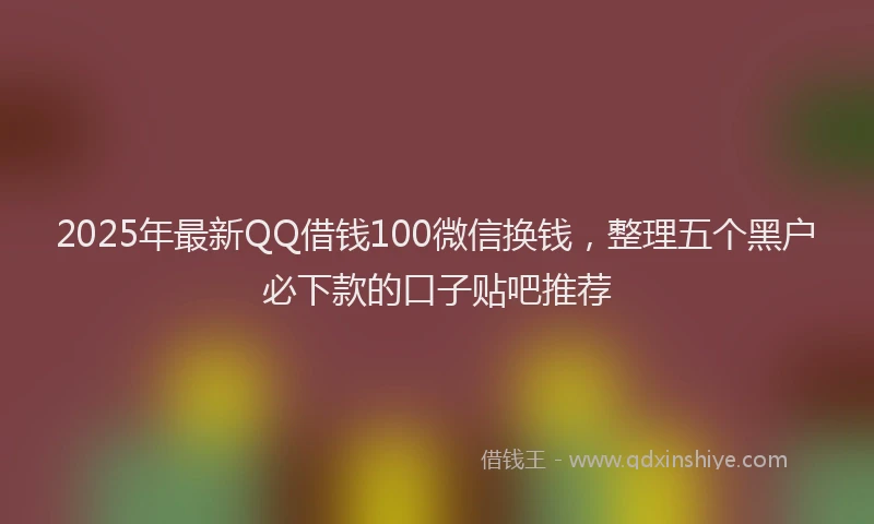 2025年最新QQ借钱100微信换钱，整理五个黑户必下款的口子贴吧推荐