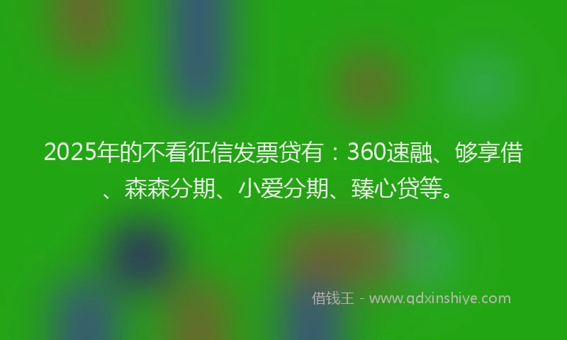 2025年的不看征信发票贷有：360速融、够享借、森森分期、小爱分期、臻心贷等。