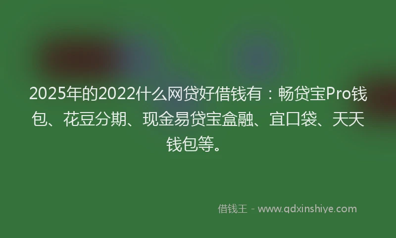 2025年的2022什么网贷好借钱有：畅贷宝Pro钱包、花豆分期、现金易贷宝盒融、宜口袋、天天钱包等。