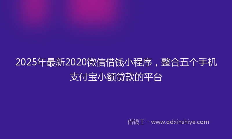 2025年最新2020微信借钱小程序，整合五个手机支付宝小额贷款的平台