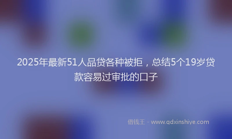 2025年最新51人品贷各种被拒，总结5个19岁贷款容易过审批的口子